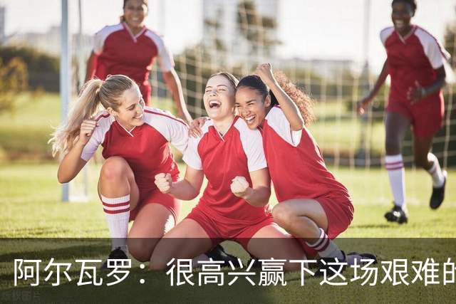 阿尔瓦罗：很高兴赢下这场艰难的比赛，我们要延续连胜势头