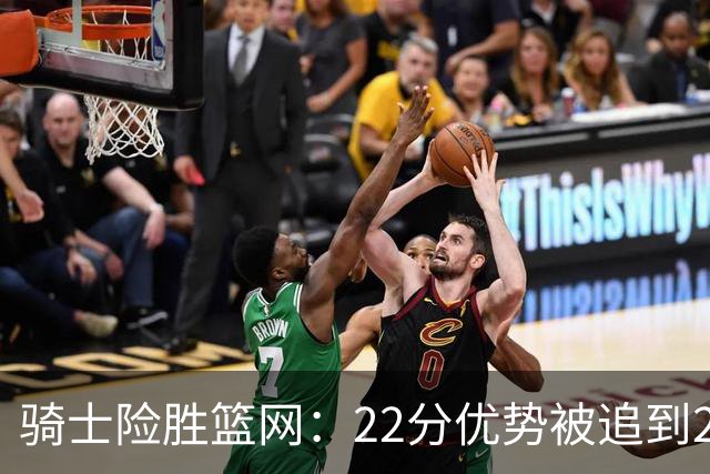 骑士险胜篮网：22分优势被追到2分，哈登8中1暴露争冠隐患
