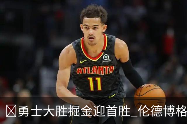 🏀勇士大胜掘金迎首胜 伦德博格新高31分+12板6助 库里8中8