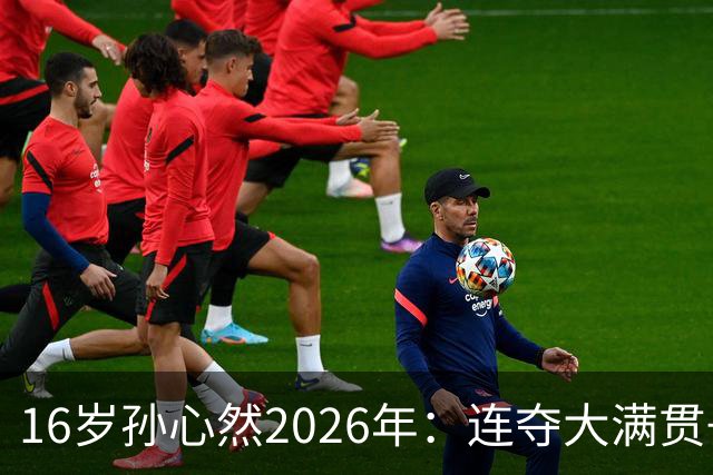 16岁孙心然2026年：连夺大满贯+总决赛冠军+锁定年终第一，创历史